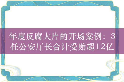 年度反腐大片的开场案例：3任公安厅长合计受贿超12亿