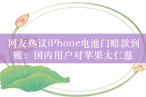 网友热议iPhone电池门赔款到账：国内用户对苹果太仁慈