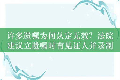 许多遗嘱为何认定无效？法院建议立遗嘱时有见证人并录制视频