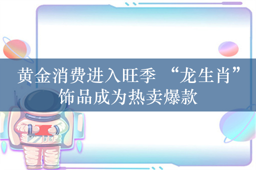 黄金消费进入旺季 “龙生肖”饰品成为热卖爆款