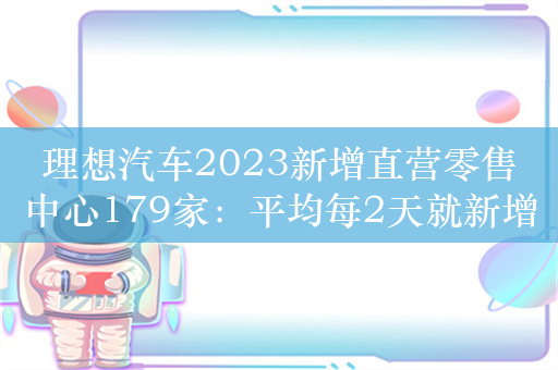 理想汽车2023新增直营零售中心179家：平均每2天就新增一家