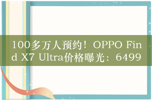 100多万人预约！OPPO Find X7 Ultra价格曝光：6499元起