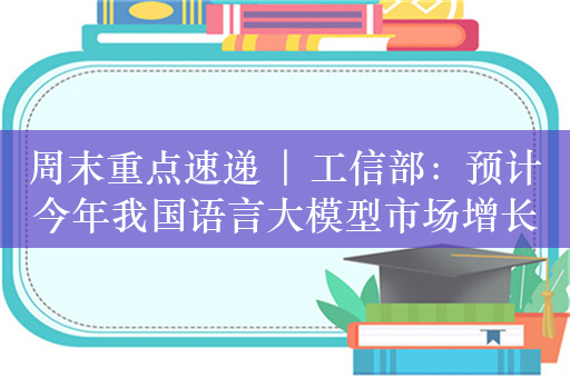 周末重点速递 | 工信部：预计今年我国语言大模型市场增长率将达到110%；国金证券：2024年A股欲扬先抑，顺“市”而为