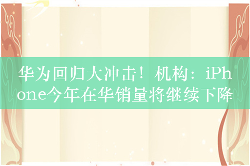 华为回归大冲击！机构：iPhone今年在华销量将继续下降