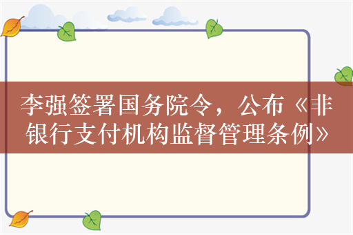 李强签署国务院令，公布《非银行支付机构监督管理条例》