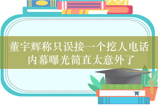 董宇辉称只误接一个挖人电话 内幕曝光简直太意外了