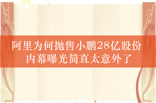 阿里为何抛售小鹏28亿股份 内幕曝光简直太意外了