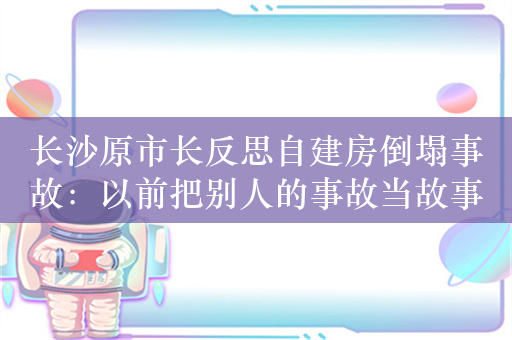 长沙原市长反思自建房倒塌事故：以前把别人的事故当故事在听