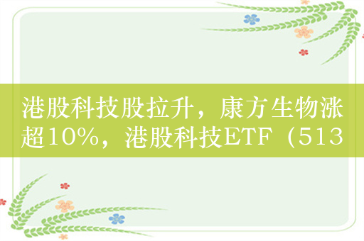 港股科技股拉升，康方生物涨超10%，港股科技ETF（513020）涨超2.3%