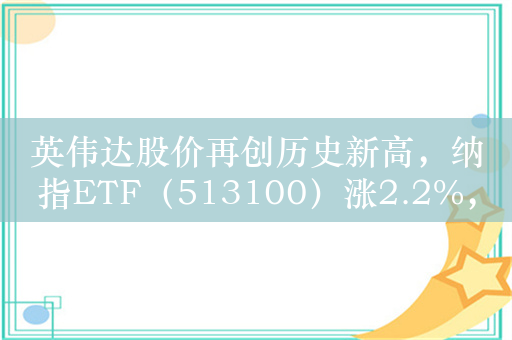 英伟达股价再创历史新高，纳指ETF（513100）涨2.2%，成交额超2.5亿元