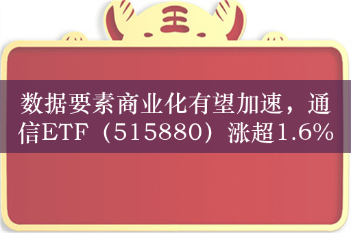 数据要素商业化有望加速，通信ETF（515880）涨超1.6%