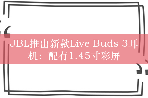 JBL推出新款Live Buds 3耳机：配有1.45寸彩屏