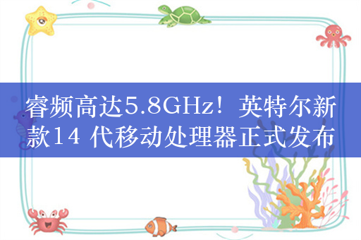 睿频高达5.8GHz！英特尔新款14 代移动处理器正式发布