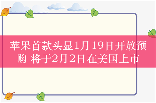 苹果首款头显1月19日开放预购 将于2月2日在美国上市