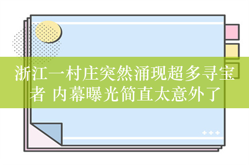 浙江一村庄突然涌现超多寻宝者 内幕曝光简直太意外了