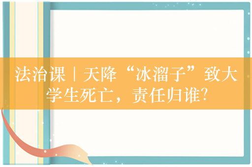 法治课｜天降“冰溜子”致大学生死亡，责任归谁？