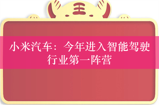 小米汽车：今年进入智能驾驶行业第一阵营