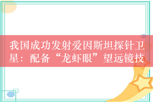 我国成功发射爱因斯坦探针卫星：配备“龙虾眼”望远镜技术