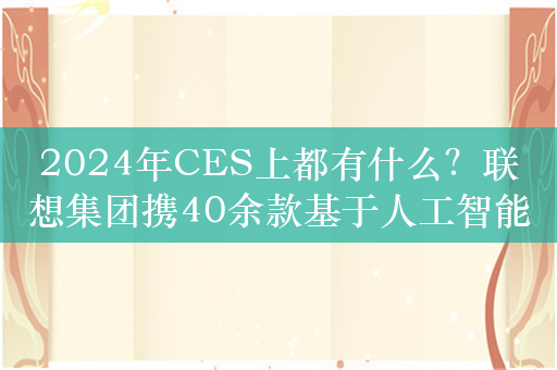 2024年CES上都有什么？联想集团携40余款基于人工智能的全新设备及解决方案参展