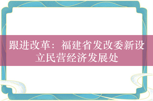 跟进改革：福建省发改委新设立民营经济发展处