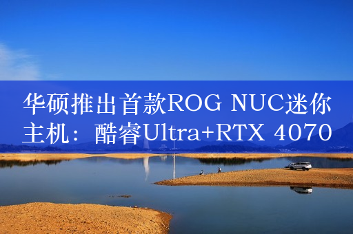 华硕推出首款ROG NUC迷你主机：酷睿Ultra+RTX 4070