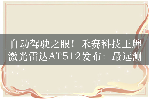 自动驾驶之眼！禾赛科技王牌激光雷达AT512发布：最远测距达400米