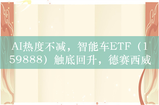 AI热度不减，智能车ETF（159888）触底回升，德赛西威涨幅居前