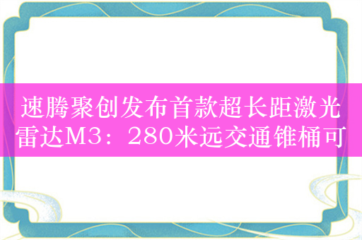 速腾聚创发布首款超长距激光雷达M3：280米远交通锥桶可检出