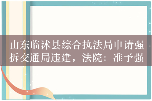 山东临沭县综合执法局申请强拆交通局违建，法院：准予强制执行