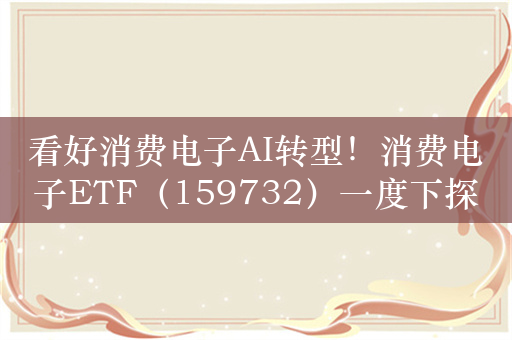 看好消费电子AI转型！消费电子ETF（159732）一度下探2%，此前连续调整5日