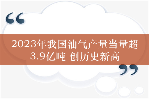 2023年我国油气产量当量超3.9亿吨 创历史新高