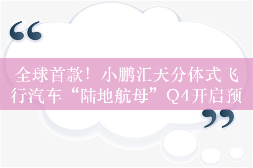 全球首款！小鹏汇天分体式飞行汽车“陆地航母”Q4开启预订