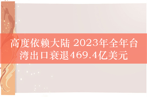 高度依赖大陆 2023年全年台湾出口衰退469.4亿美元