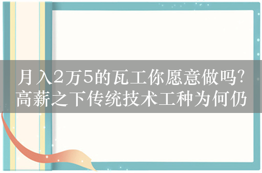 月入2万5的瓦工你愿意做吗？高薪之下传统技术工种为何仍缺人