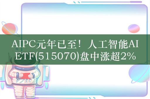 AIPC元年已至！人工智能AIETF(515070)盘中涨超2%