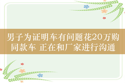 男子为证明车有问题花20万购同款车 正在和厂家进行沟通