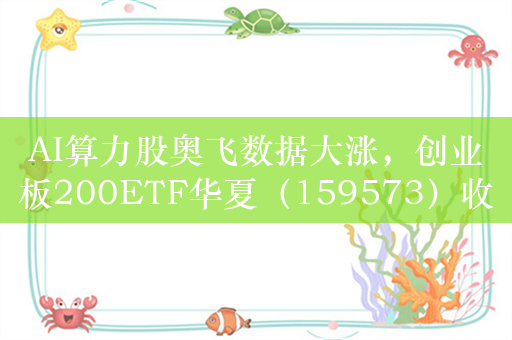 AI算力股奥飞数据大涨，创业板200ETF华夏（159573）收盘大涨2.27%