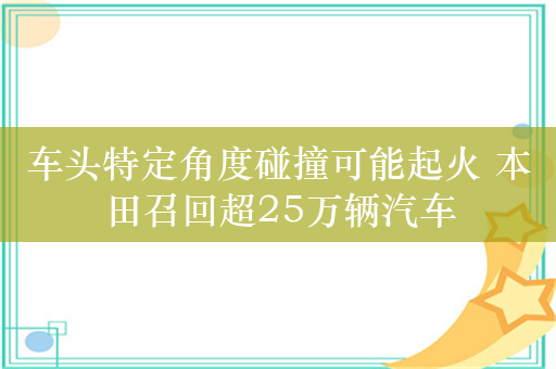 车头特定角度碰撞可能起火 本田召回超25万辆汽车