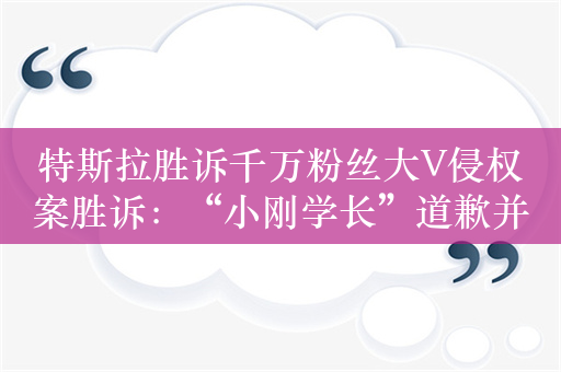 特斯拉胜诉千万粉丝大V侵权案胜诉：“小刚学长”道歉并赔12万