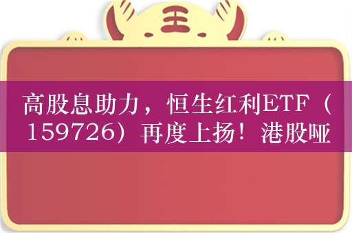 高股息助力，恒生红利ETF（159726）再度上扬！港股哑铃配置怎么看？