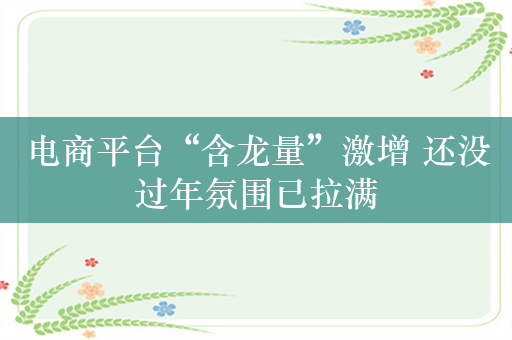 电商平台“含龙量”激增 还没过年氛围已拉满