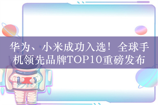 华为、小米成功入选！全球手机领先品牌TOP10重磅发布