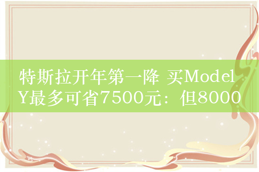 特斯拉开年第一降 买Model Y最多可省7500元：但8000补贴没了