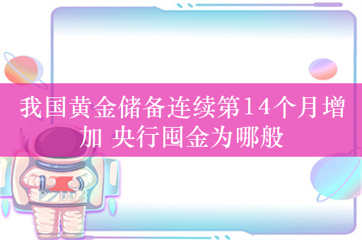 我国黄金储备连续第14个月增加 央行囤金为哪般