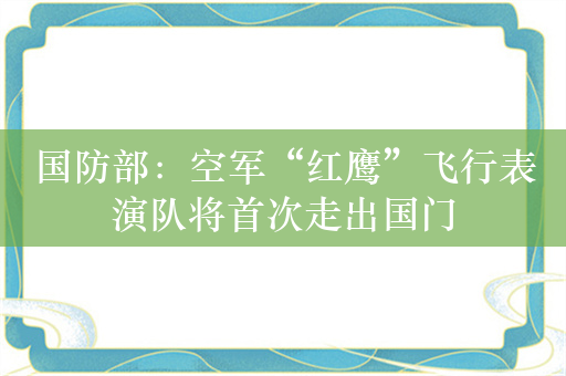 国防部：空军“红鹰”飞行表演队将首次走出国门