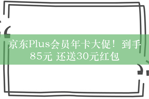 京东Plus会员年卡大促！到手85元 还送30元红包