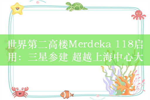 世界第二高楼Merdeka 118启用：三星参建 超越上海中心大厦