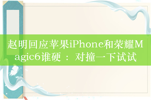 赵明回应苹果iPhone和荣耀Magic6谁硬 ：对撞一下试试