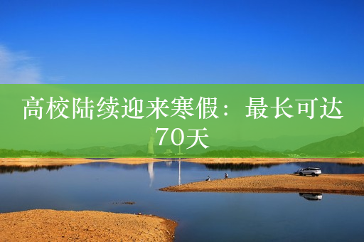 高校陆续迎来寒假：最长可达70天