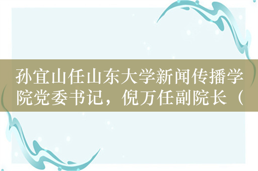 孙宜山任山东大学新闻传播学院党委书记，倪万任副院长（主持行政工作）